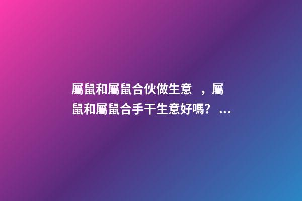 屬鼠和屬鼠合伙做生意，屬鼠和屬鼠合手干生意好嗎？ 鼠和鼠在一起財運好嗎 鼠和鼠做生意合不合財-第1張-觀點-玄機派